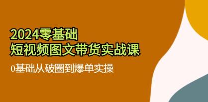 短时视频运营从0到破圈爆单实操《零基础短视频图文带货实战课》