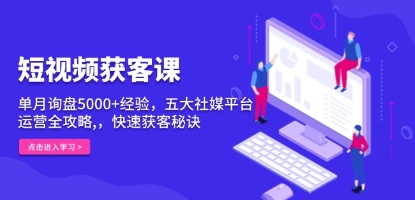 短视频获客课单月询盘5000+经验，五大社媒平台运营全攻略