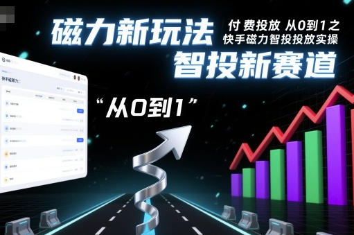 快手磁力智投从0到1投放实操，磁力新玩法，智投新赛道