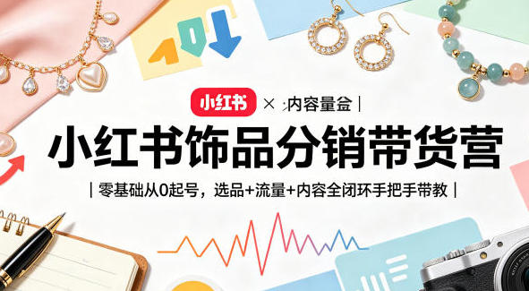 小红书饰品分销带货营:零基础从0起号，选品+流量+内容全闭环